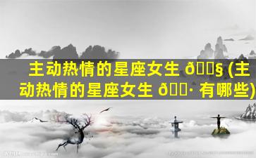 主动热情的星座女生 🐧 (主动热情的星座女生 🌷 有哪些)